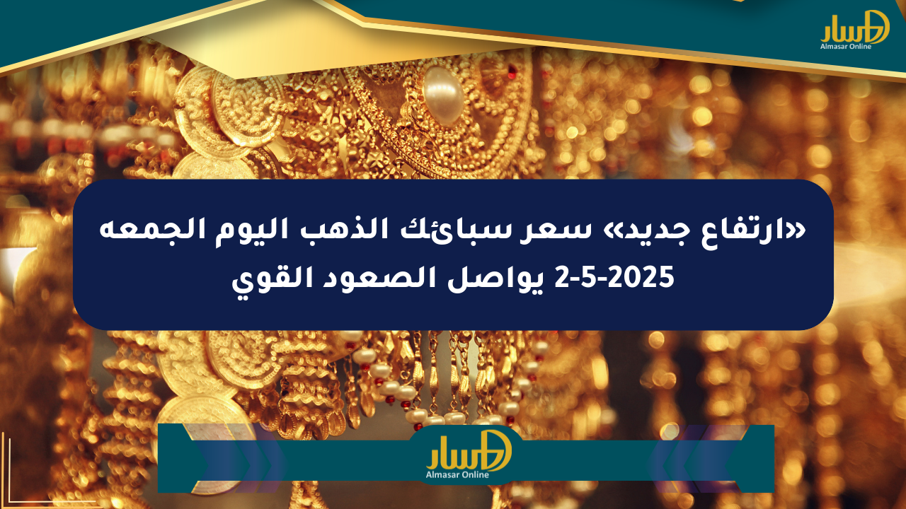 «ارتفاع جديد» سعر سبائك الذهب اليوم الجمعة 2-5-2025 يواصل الصعود القوي